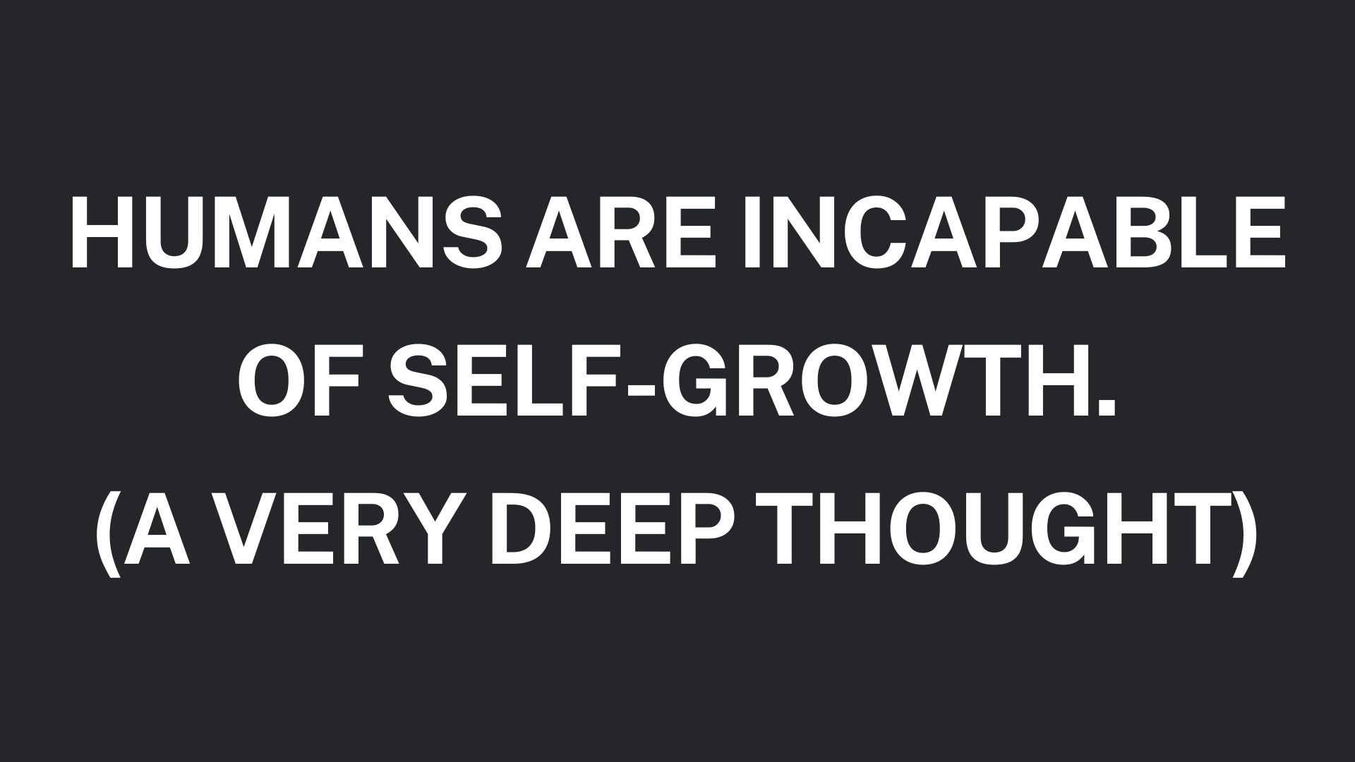 Humans are incapable of self-growth.(A Very Deep Thought)
